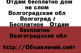 Отдам бесплатно дом на слом - Волгоградская обл., Волгоград г. Бесплатное » Отдам бесплатно   . Волгоградская обл.